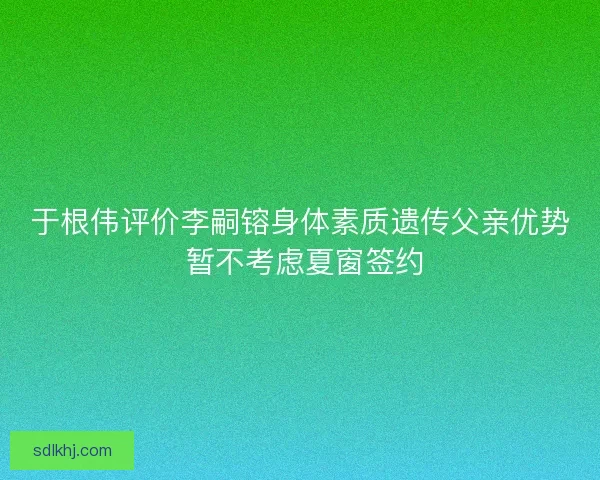 于根伟评价李嗣镕身体素质遗传父亲优势 暂不考虑夏窗签约