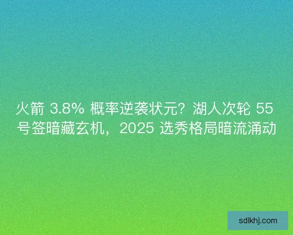 火箭 3.8% 概率逆袭状元？湖人次轮 55 号签暗藏玄机，2025 选秀格局暗流涌动