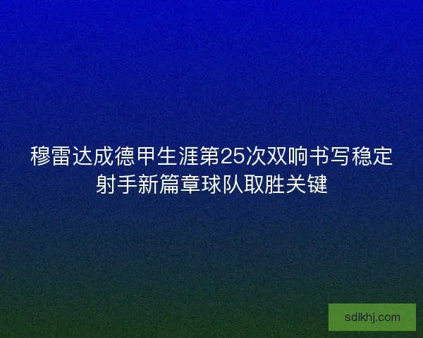 穆雷达成德甲生涯第25次双响书写稳定射手新篇章球队取胜关键