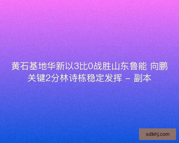 黄石基地华新以3比0战胜山东鲁能 向鹏关键2分林诗栋稳定发挥 - 副本 黄石基地华新以3比0战胜山东鲁能 向鹏关键2分林诗栋稳定发挥 - 副本