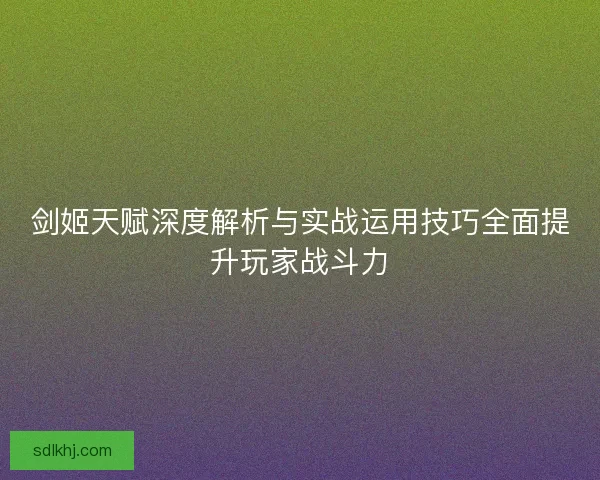 剑姬天赋深度解析与实战运用技巧全面提升玩家战斗力 剑姬天赋深度解析与实战运用技巧全面提升玩家战斗力