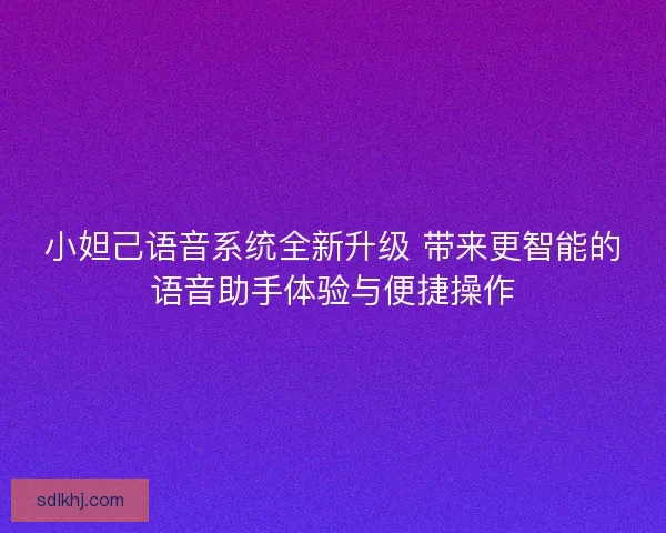小妲己语音系统全新升级 带来更智能的语音助手体验与便捷操作 小妲己语音系统全新升级 带来更智能的语音助手体验与便捷操作