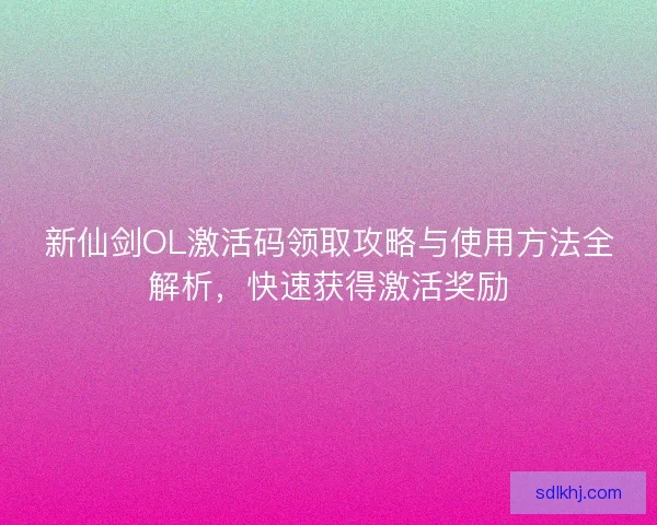 新仙剑OL激活码领取攻略与使用方法全解析，快速获得激活奖励