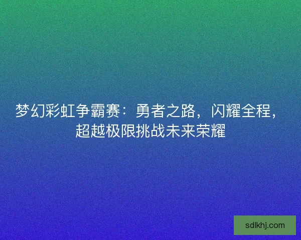 梦幻彩虹争霸赛:勇者之路,闪耀全程,超越极限挑战未来荣耀 梦幻彩虹争霸赛:勇者之路,闪耀全程,超越极限挑战未来荣耀