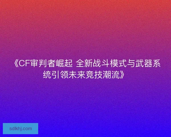 《CF审判者崛起 全新战斗模式与武器系统引领未来竞技潮流》