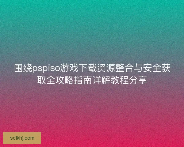 围绕pspiso游戏下载资源整合与安全获取全攻略指南详解教程分享