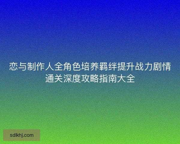 恋与制作人全角色培养羁绊提升战力剧情通关深度攻略指南大全