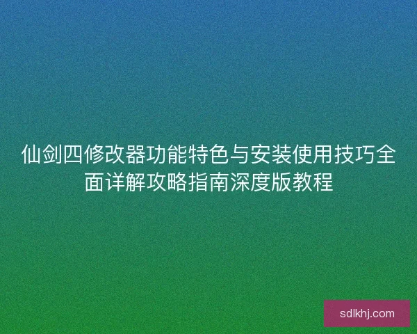 仙剑四修改器功能特色与安装使用技巧全面详解攻略指南深度版教程 仙剑四修改器功能特色与安装使用技巧全面详解攻略指南深度版教程