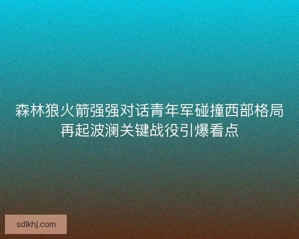 森林狼火箭强强对话青年军碰撞西部格局再起波澜关键战役引爆看点 森林狼火箭强强对话青年军碰撞西部格局再起波澜关键战役引爆看点