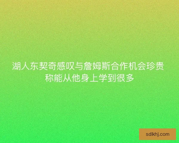 湖人东契奇感叹与詹姆斯合作机会珍贵 称能从他身上学到很多 湖人东契奇感叹与詹姆斯合作机会珍贵 称能从他身上学到很多