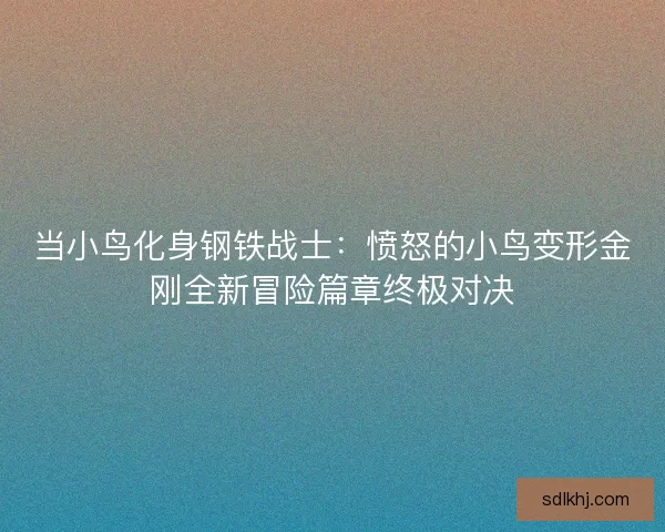 当小鸟化身钢铁战士:愤怒的小鸟变形金刚全新冒险篇章终极对决 当小鸟化身钢铁战士:愤怒的小鸟变形金刚全新冒险篇章终极对决
