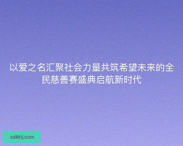 以爱之名汇聚社会力量共筑希望未来的全民慈善赛盛典启航新时代