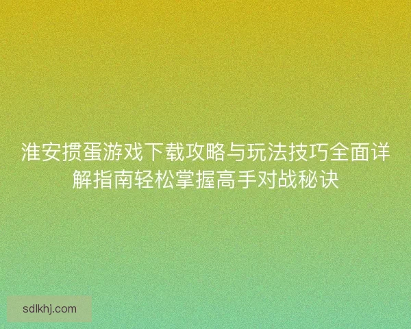 淮安掼蛋游戏下载攻略与玩法技巧全面详解指南轻松掌握高手对战秘诀