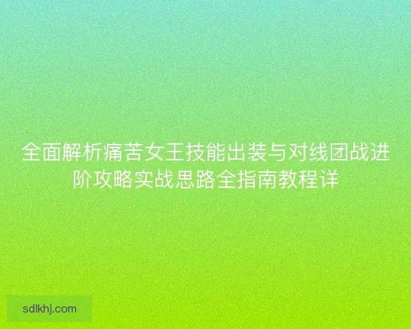全面解析痛苦女王技能出装与对线团战进阶攻略实战思路全指南教程详 全面解析痛苦女王技能出装与对线团战进阶攻略实战思路全指南教程详