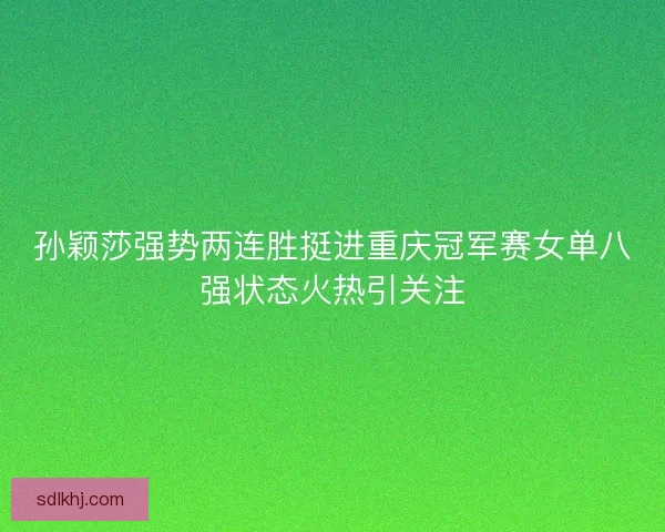 孙颖莎强势两连胜挺进重庆冠军赛女单八强状态火热引关注