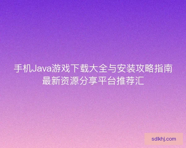 手机Java游戏下载大全与安装攻略指南最新资源分享平台推荐汇 手机Java游戏下载大全与安装攻略指南最新资源分享平台推荐汇