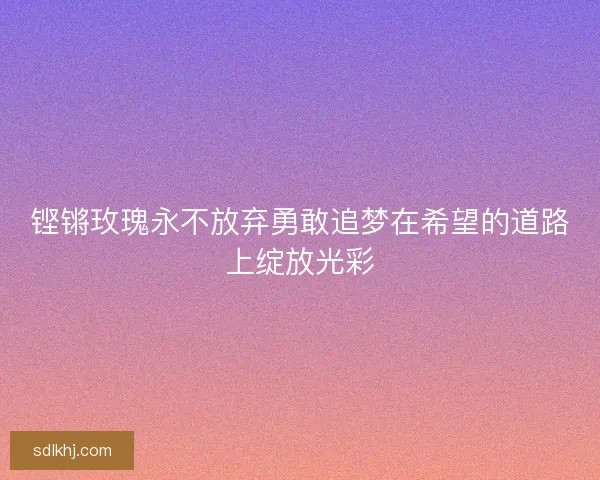 铿锵玫瑰永不放弃勇敢追梦在希望的道路上绽放光彩