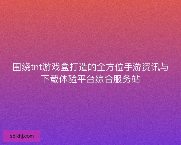 围绕tnt游戏盒打造的全方位手游资讯与下载体验平台综合服务站 围绕tnt游戏盒打造的全方位手游资讯与下载体验平台综合服务站