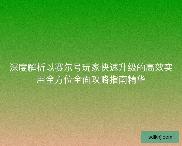 深度解析以赛尔号玩家快速升级的高效实用全方位全面攻略指南精华 深度解析以赛尔号玩家快速升级的高效实用全方位全面攻略指南精华