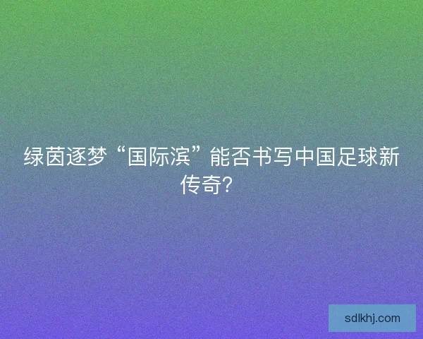绿茵逐梦 “国际滨” 能否书写中国足球新传奇? 绿茵逐梦 “国际滨” 能否书写中国足球新传奇?