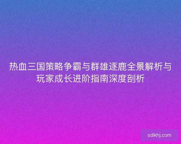 热血三国策略争霸与群雄逐鹿全景解析与玩家成长进阶指南深度剖析 热血三国策略争霸与群雄逐鹿全景解析与玩家成长进阶指南深度剖析