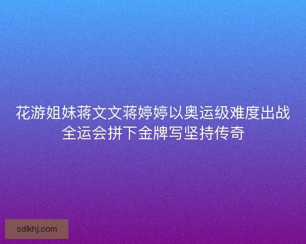 花游姐妹蒋文文蒋婷婷以奥运级难度出战全运会拼下金牌写坚持传奇 花游姐妹蒋文文蒋婷婷以奥运级难度出战全运会拼下金牌写坚持传奇