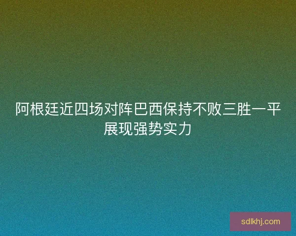 阿根廷近四场对阵巴西保持不败三胜一平展现强势实力