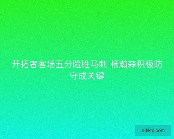 开拓者客场五分险胜马刺 杨瀚森积极防守成关键