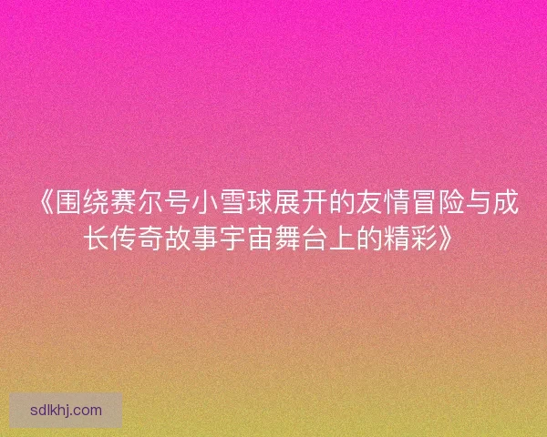 《围绕赛尔号小雪球展开的友情冒险与成长传奇故事宇宙舞台上的精彩》 《围绕赛尔号小雪球展开的友情冒险与成长传奇故事宇宙舞台上的精彩》
