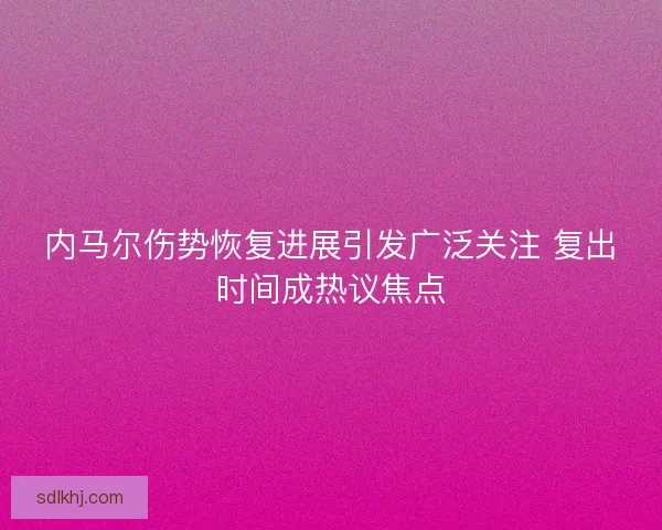 内马尔伤势恢复进展引发广泛关注 复出时间成热议焦点 内马尔伤势恢复进展引发广泛关注 复出时间成热议焦点