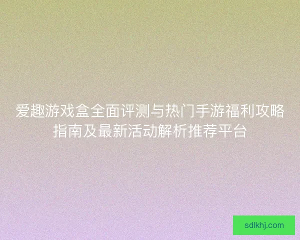 爱趣游戏盒全面评测与热门手游福利攻略指南及最新活动解析推荐平台 爱趣游戏盒全面评测与热门手游福利攻略指南及最新活动解析推荐平台