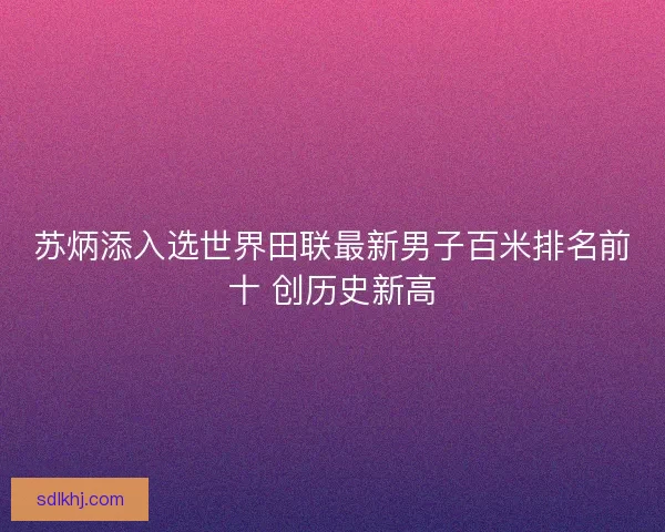 苏炳添入选世界田联最新男子百米排名前十 创历史新高 苏炳添入选世界田联最新男子百米排名前十 创历史新高