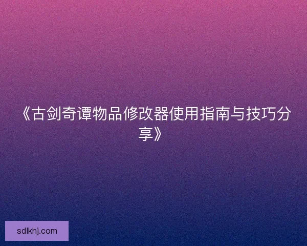 《古剑奇谭物品修改器使用指南与技巧分享》 《古剑奇谭物品修改器使用指南与技巧分享》