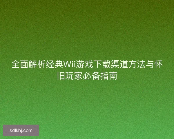全面解析经典Wii游戏下载渠道方法与怀旧玩家必备指南 全面解析经典Wii游戏下载渠道方法与怀旧玩家必备指南