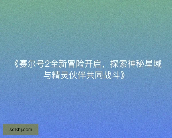 《赛尔号2全新冒险开启,探索神秘星域与精灵伙伴共同战斗》 《赛尔号2全新冒险开启,探索神秘星域与精灵伙伴共同战斗》