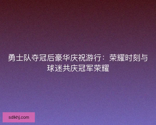 勇士队夺冠后豪华庆祝游行:荣耀时刻与球迷共庆冠军荣耀 勇士队夺冠后豪华庆祝游行:荣耀时刻与球迷共庆冠军荣耀