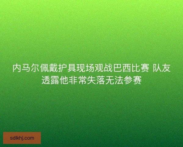 内马尔佩戴护具现场观战巴西比赛 队友透露他非常失落无法参赛 内马尔佩戴护具现场观战巴西比赛 队友透露他非常失落无法参赛